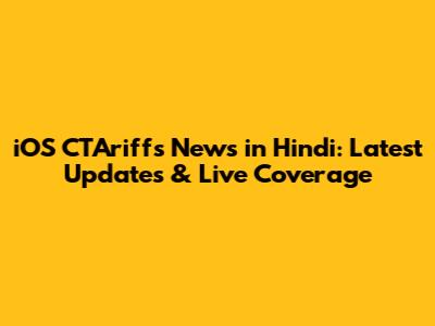 iOS CTAriffs News in Hindi: Latest Updates & Live Coverage