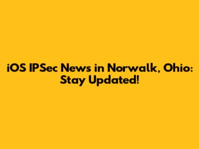 iOS IPSec News in Norwalk, Ohio: Stay Updated!