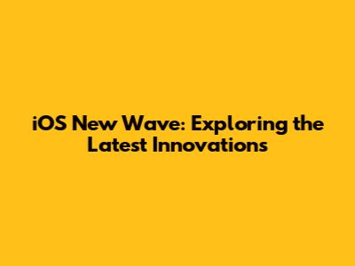 iOS New Wave: Exploring the Latest Innovations