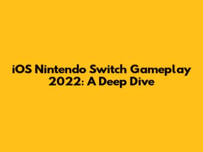 iOS Nintendo Switch Gameplay 2022: A Deep Dive