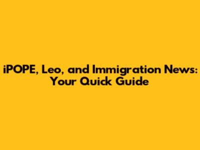 iPOPE, Leo, and Immigration News: Your Quick Guide