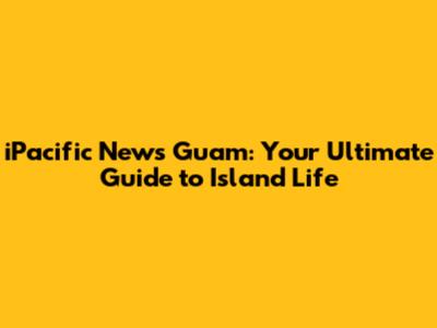 iPacific News Guam: Your Ultimate Guide to Island Life
