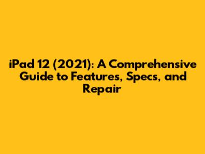iPad 12 (2021): A Comprehensive Guide to Features, Specs, and Repair