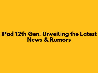 iPad 12th Gen: Unveiling the Latest News & Rumors