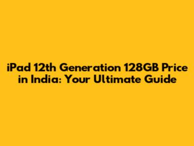 iPad 12th Generation 128GB Price in India: Your Ultimate Guide