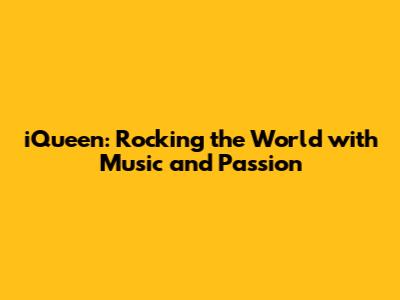 iQueen: Rocking the World with Music and Passion