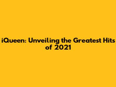 iQueen: Unveiling the Greatest Hits of 2021