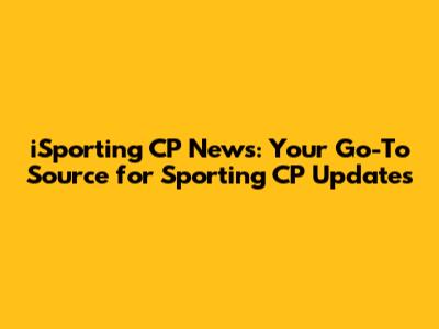 iSporting CP News: Your Go-To Source for Sporting CP Updates