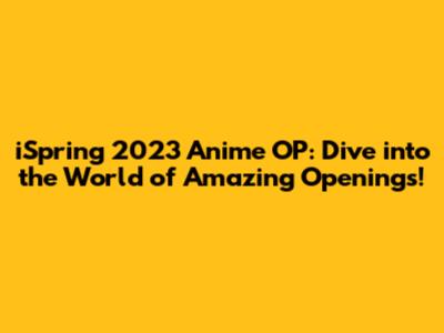 iSpring 2023 Anime OP: Dive into the World of Amazing Openings!