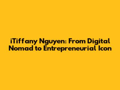 iTiffany Nguyen: From Digital Nomad to Entrepreneurial Icon