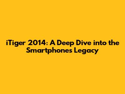 iTiger 2014: A Deep Dive into the Smartphone's Legacy