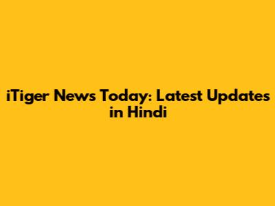 iTiger News Today: Latest Updates in Hindi