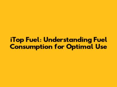 iTop Fuel: Understanding Fuel Consumption for Optimal Use