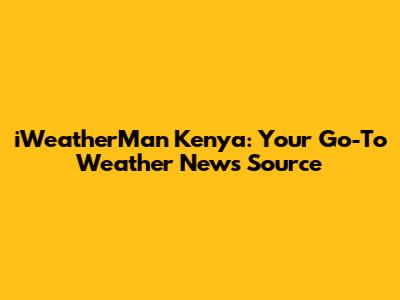 iWeatherMan Kenya: Your Go-To Weather News Source