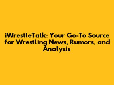 iWrestleTalk: Your Go-To Source for Wrestling News, Rumors, and Analysis
