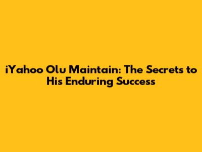 iYahoo Olu Maintain: The Secrets to His Enduring Success