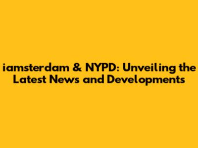 iamsterdam & NYPD: Unveiling the Latest News and Developments