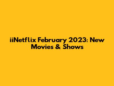 iiNetflix February 2023: New Movies & Shows