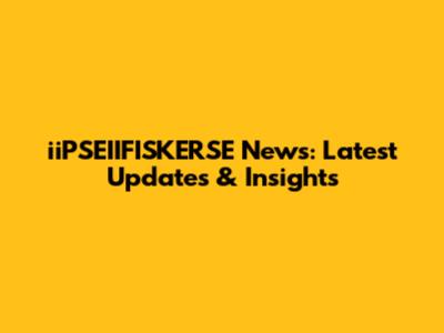 iiPSEIIFISKERSE News: Latest Updates & Insights