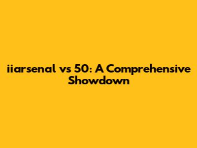 iiarsenal vs 50: A Comprehensive Showdown