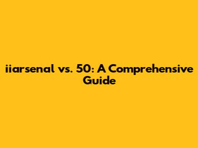iiarsenal vs. 50: A Comprehensive Guide