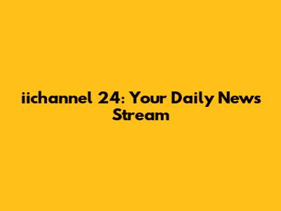 iichannel 24: Your Daily News Stream