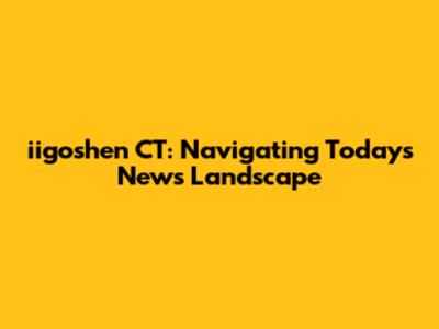 iigoshen CT: Navigating Today's News Landscape