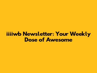 iiiiwb Newsletter: Your Weekly Dose of Awesome