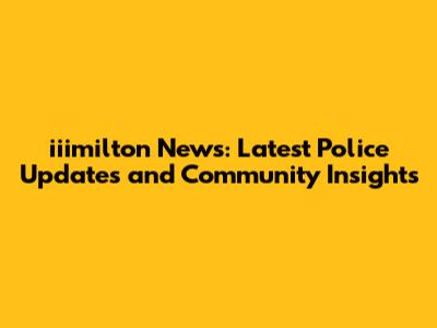 iiimilton News: Latest Police Updates and Community Insights