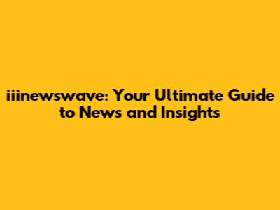 iiinewswave: Your Ultimate Guide to News and Insights