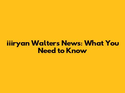 iiiryan Walters News: What You Need to Know