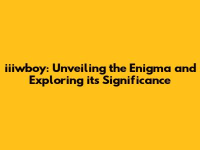 iiiwboy: Unveiling the Enigma and Exploring its Significance