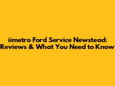 iimetro Ford Service Newstead: Reviews & What You Need to Know
