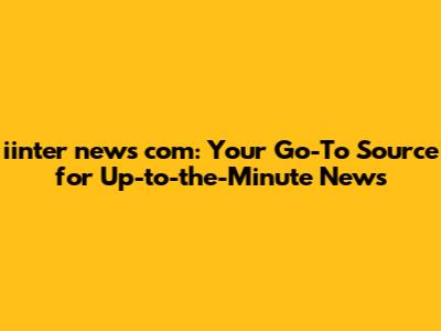 iinter news com: Your Go-To Source for Up-to-the-Minute News