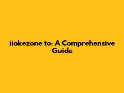iiokezone to: A Comprehensive Guide