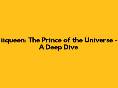 iiqueen: The Prince of the Universe - A Deep Dive