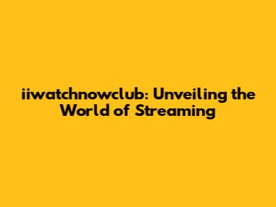 iiwatchnowclub: Unveiling the World of Streaming