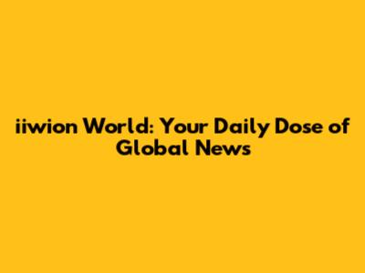 iiwion World: Your Daily Dose of Global News