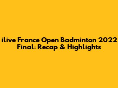 ilive France Open Badminton 2022 Final: Recap & Highlights