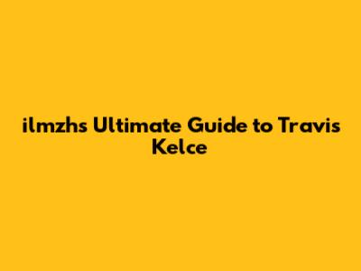 ilmzh's Ultimate Guide to Travis Kelce