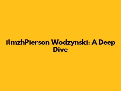 ilmzhPierson Wodzynski: A Deep Dive