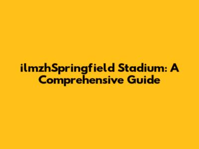 ilmzhSpringfield Stadium: A Comprehensive Guide