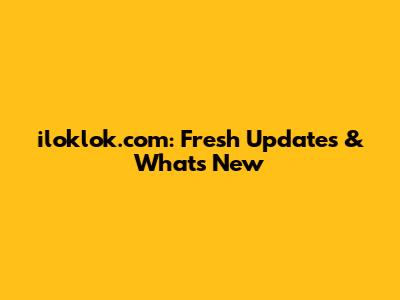 iloklok.com: Fresh Updates & What's New
