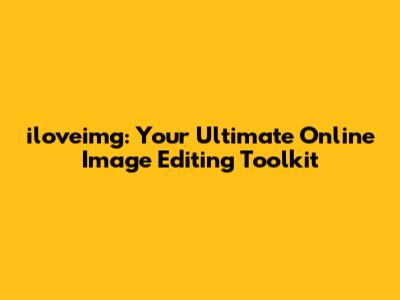 iloveimg: Your Ultimate Online Image Editing Toolkit