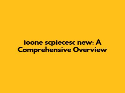 ioone scpiecesc new: A Comprehensive Overview
