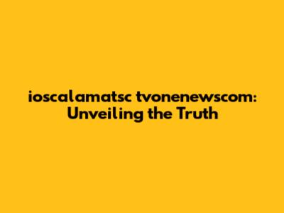 ioscalamatsc tvonenewscom: Unveiling the Truth