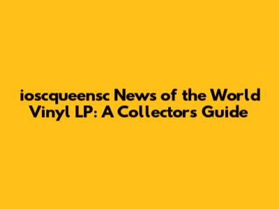 ioscqueensc News of the World Vinyl LP: A Collector's Guide
