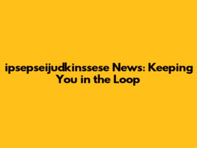 ipsepseijudkinssese News: Keeping You in the Loop