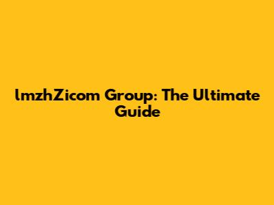 lmzhZicom Group: The Ultimate Guide