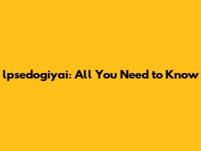 lpsedogiyai: All You Need to Know